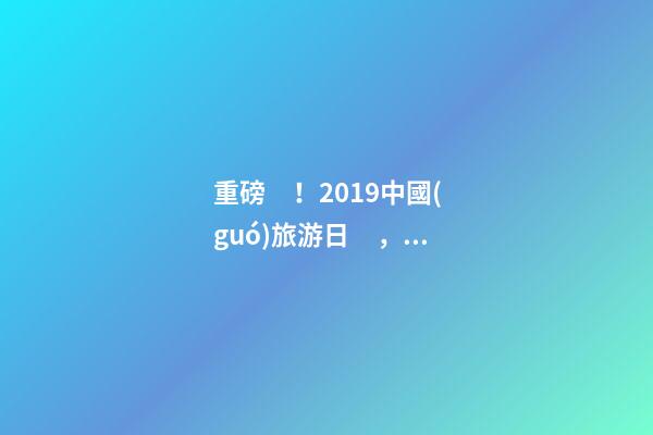 重磅！2019中國(guó)旅游日，洛陽(yáng)5A景區(qū)白云免費(fèi)請(qǐng)你游山玩水！